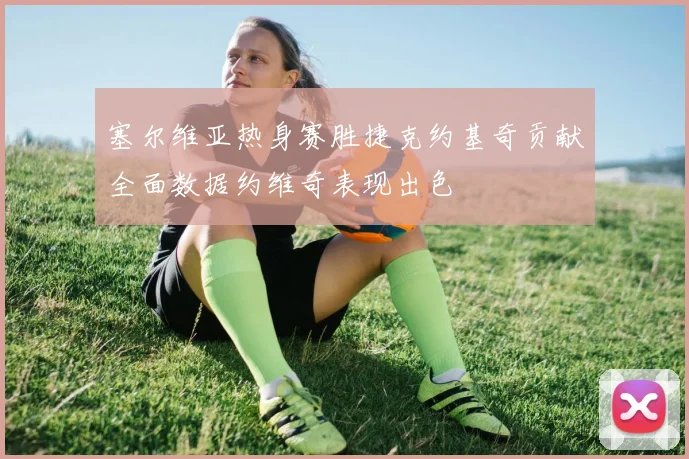 塞尔维亚热身赛胜捷克约基奇贡献全面数据约维奇表现出色