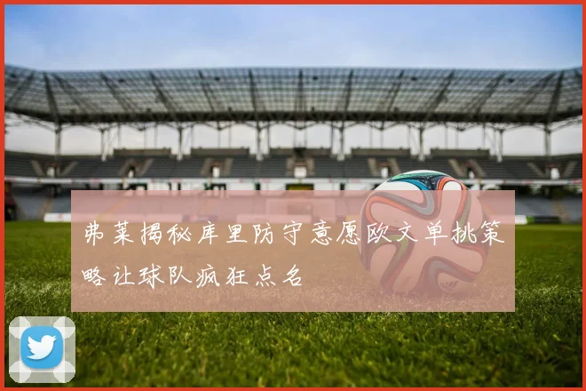 弗莱揭秘库里防守意愿欧文单挑策略让球队疯狂点名
