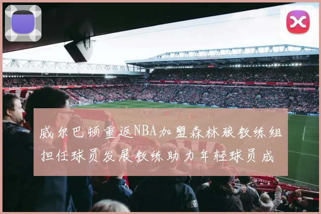 威尔巴顿重返NBA加盟森林狼教练组担任球员发展教练助力年轻球员成长