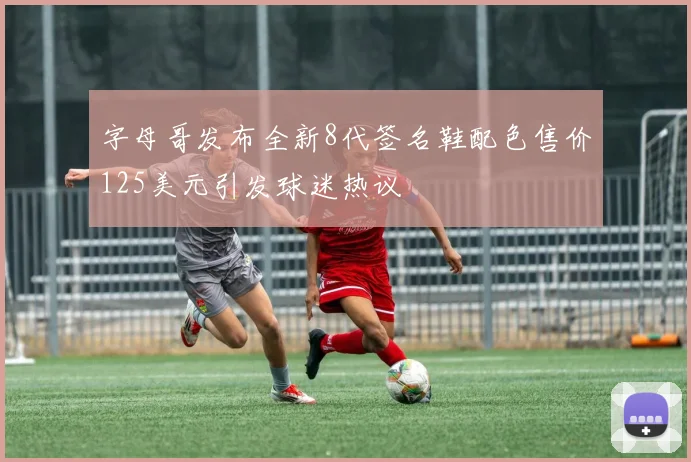 字母哥发布全新8代签名鞋配色售价125美元引发球迷热议