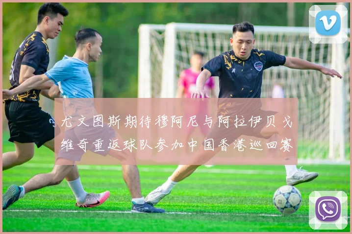 尤文图斯期待穆阿尼与阿拉伊贝戈维奇重返球队参加中国香港巡回赛