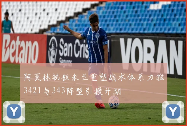 阿莫林执教米兰重塑战术体系力推3421与343阵型引援计划