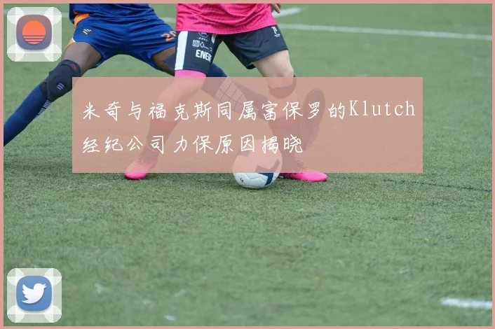 米奇与福克斯同属富保罗的Klutch经纪公司力保原因揭晓